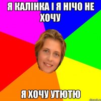 я калінка і я нічо не хочу я хочу утютю