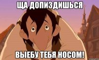 Ща допиздишься выебу тебя носом!
