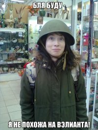 бля буду - я не похожа на вэлианта!