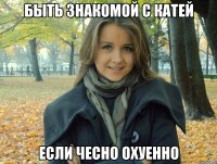 Быть знакомой с Катей Если чесно ОХУЕННО