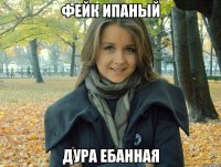 фейк ипаный дура ебанная