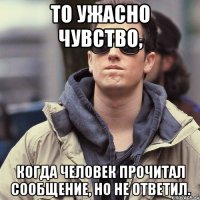 То ужасно чувство, когда человек прочитал сообщение, но не ответил.