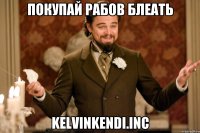 ПОКУПАЙ РАБОВ БЛЕАТЬ KelvinKendi.Inc