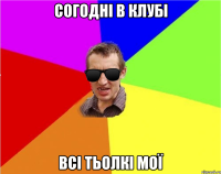 согодні в клубі всі тьолкі мої