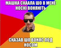 машка скаала шо в мене носкі воняють сказав шо воняє под носом