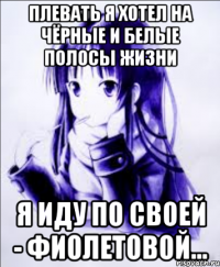 плевать я хотел на чёрные и белые полосы жизни я иду по своей - фиолетовой...