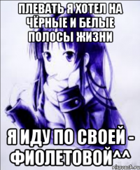 плевать я хотел на чёрные и белые полосы жизни я иду по своей - фиолетовой^^