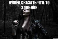 Нужео сказать что-то злобное 