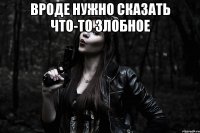 вроде Нужно сказать что-то злобное 