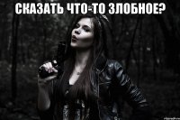 сказать что-то злобное? 