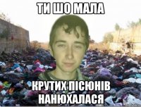 ти шо мала крутих пісюнів нанюхалася