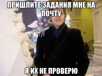 Пришлите задания мне на почту я их не проверю