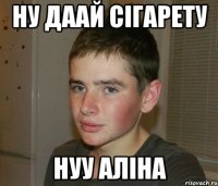 ну даай сігарету нуу аліна