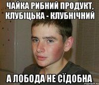 чайка рибний продукт, клубіцька - клубнічний а лобода не сїдобна