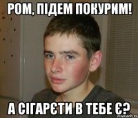 ром, підем покурим! а сігарєти в тебе є?