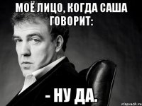 Моё лицо, когда Саша говорит: - Ну да.