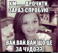 хм........дрочити, зараз спробую. вай,вай,вай що це за чудо??