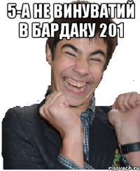 5-а не винуватий в бардаку 201 
