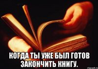  когда ты уже был готов закончить книгу.