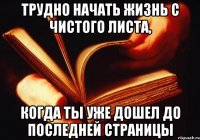 трудно начать жизнь с чистого листа, когда ты уже дошел до последней страницы