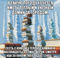В такую погоду хочется иметь теплый и уютный домик за городом. сесть с книгой у теплого камина и наслаждаться атмосферой, смотря как за окном тихо падает снег☺