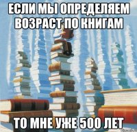 Если мы определяем возраст по книгам то мне уже 500 лет