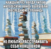 Каждый раз, когда читаю интересную книгу, вырываю последнюю страницу. Не люблю расстраивать себя концовкой.