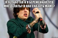 Я челкастая и я беременная, что мне делать? И как сказать маме? 