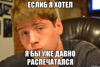 еслиб я хотел я бы уже давно распечатался