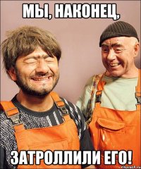мы, наконец, затроллили его!