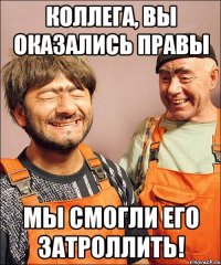 коллега, вы оказались правы мы смогли его затроллить!