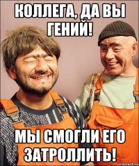 коллега, да вы гений! мы смогли его затроллить!