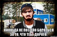  Никогда не поздно бороться за то, что тебе дорого.