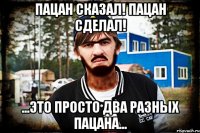 Пацан сказал! Пацан сделал! ...это просто два разных пацана...