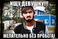 Ищу девушку!!! Желательно без пробега)