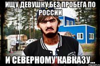 Ищу девушку,без пробега по России и Северному Кавказу...