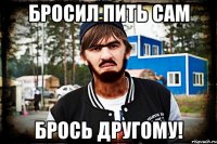 Бросил пить сам брось другому!