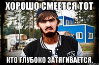 Хорошо смеется тот кто глубоко затягивается.