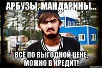 Арбузы, мандарины... всё по выгодной цене, можно в кредит!