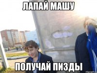 Лапай Машу Получай пизды