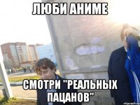 люби аниме смотри "реальных пацанов"