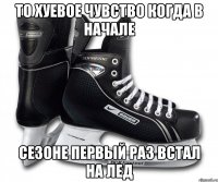 то хуевое чувство когда в начале сезоне первый раз встал на лед