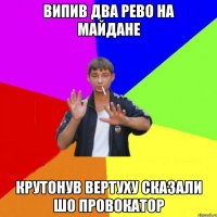 випив два рево на майдане крутонув вертуху сказали шо провокатор