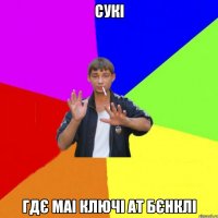 СУКІ Гдє маі ключі ат Бєнклі