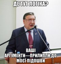 де тут логіка? ваші аргументи—прилипли до моєї підошви