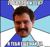 20 баллов из 20? я тебя ещё найду.