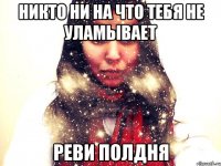 Никто ни на что тебя не уламывает Реви полдня