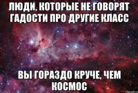 Люди, которые не говорят гадости про другие класс вы гораздо круче, чем космос