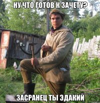 Ну что готов к зачету? Засранец ты эдакий