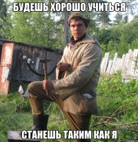 Будешь хорошо учиться станешь таким как я